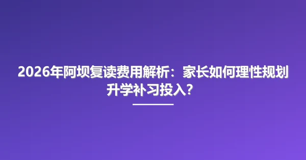 2026年阿坝复读费用解析：家长如何理性规划升学补习投入？
