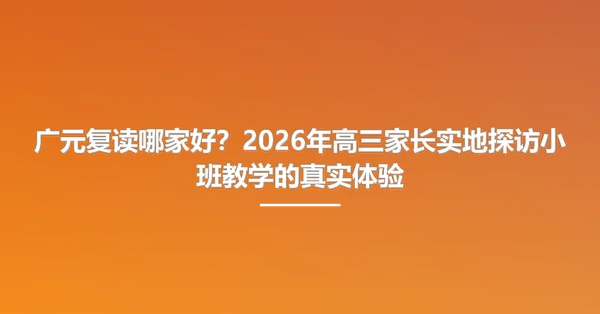广元复读哪家好？2026年高三家长实地探访小班教学的真实体验
