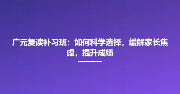 广元复读补习班:如何科学选择,缓解家长焦虑,提升成绩