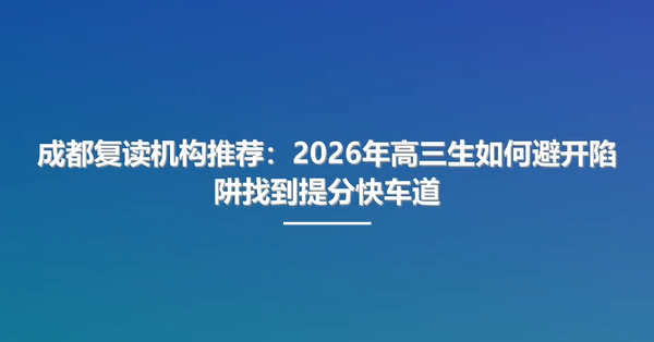 成都复读机构推荐:2026年高三生如何避开陷阱找到提分快车道