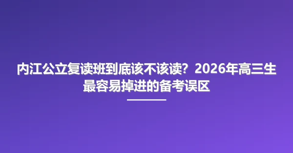 内江公立复读班到底该不该读？2026年高三生最容易掉进的备考误区