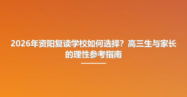 2026年资阳复读学校如何选择?高三生与家长的理性参考指南