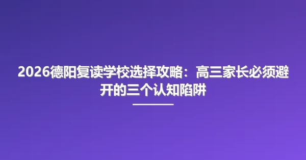 2026德阳复读学校选择攻略:高三家长必须避开的三个认知陷阱