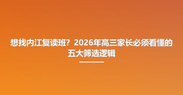 想找内江复读班?2026年高三家长必须看懂的五大筛选逻辑