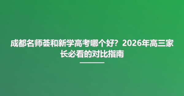 成都名师荟和新学高考哪个好?2026年高三家长必看的对比指南
