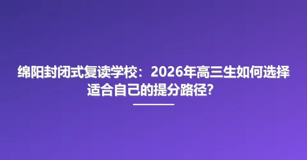 绵阳封闭式复读学校:2026年高三生如何选择适合自己的提分路径?