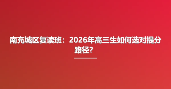 南充城区复读班:2026年高三生如何选对提分路径?