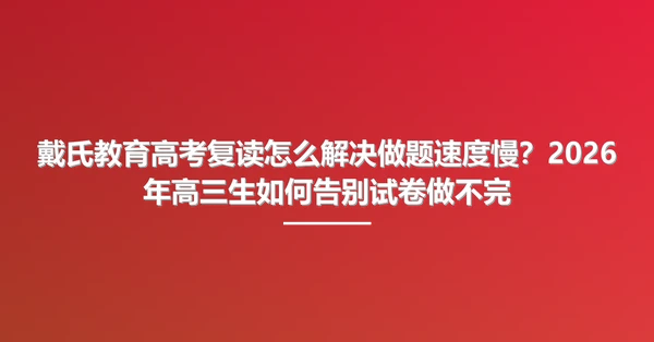 戴氏教育高考复读怎么解决做题速度慢?2026年高三生如何告别试卷做不完