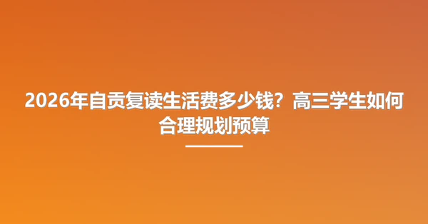 2026年自贡复读生活费多少钱?高三学生如何合理规划预算