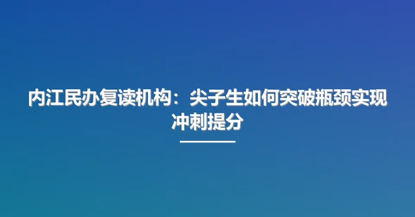 内江民办复读机构：尖子生如何突破瓶颈实现冲刺提分
