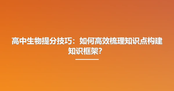 高中生物提分技巧:如何高效梳理知识点构建知识框架?