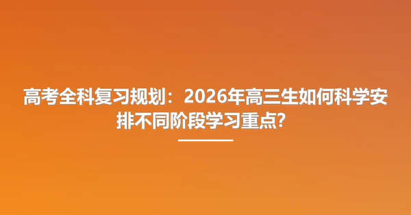 高考全科复习规划:2026年高三生如何科学安排不同阶段学习重点?