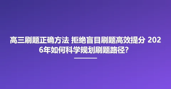 高三刷题正确方法 拒绝盲目刷题高效提分 2026年如何科学规划刷题路径?