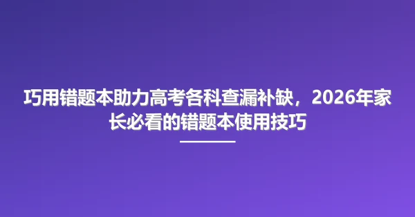 巧用错题本助力高考各科查漏补缺,2026年家长必看的错题本使用技巧