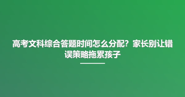 高考文科综合答题时间怎么分配？家长别让错误策略拖累孩子