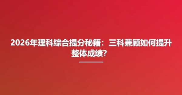2026年理科综合提分秘籍:三科兼顾如何提升整体成绩?