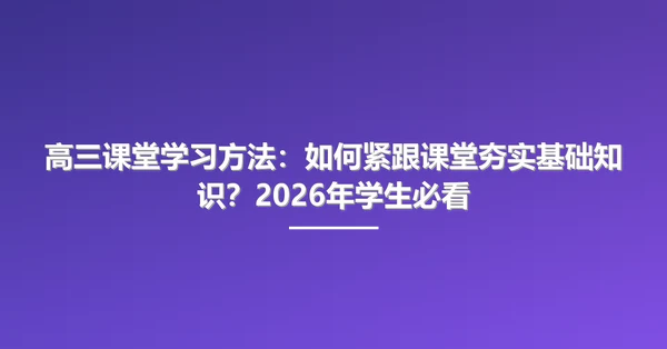 高三课堂学习方法:如何紧跟课堂夯实基础知识?2026年学生必看