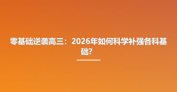 零基础逆袭高三：2026年如何科学补强各科基础？