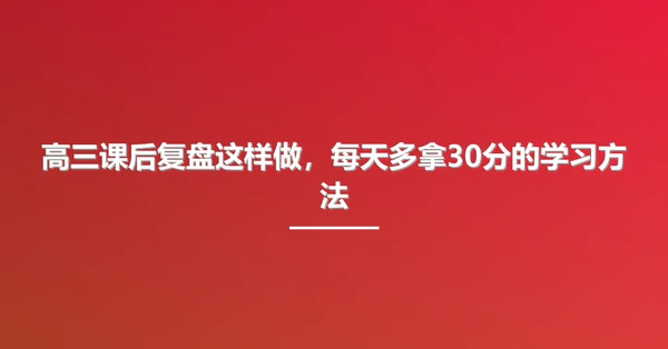 高三课后复盘这样做，每天多拿30分的学习方法