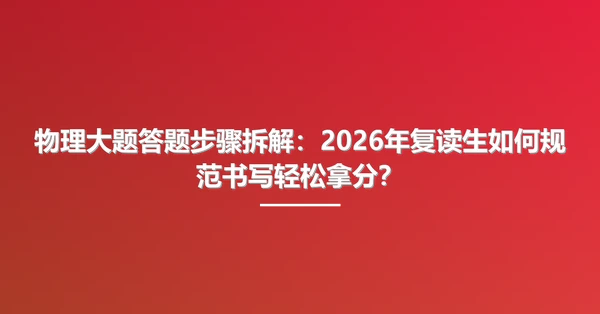 物理大题答题步骤拆解:2026年复读生如何规范书写轻松拿分?