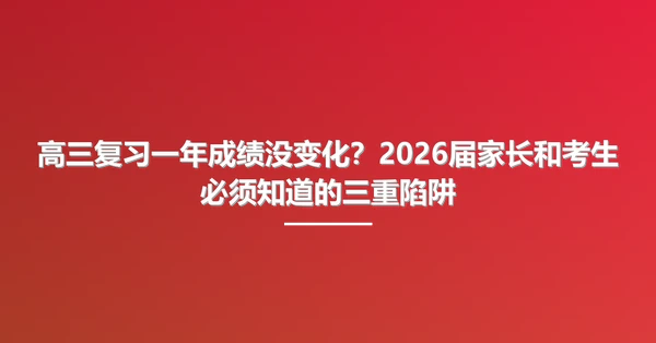 高三复习一年成绩没变化?2026届家长和考生必须知道的三重陷阱