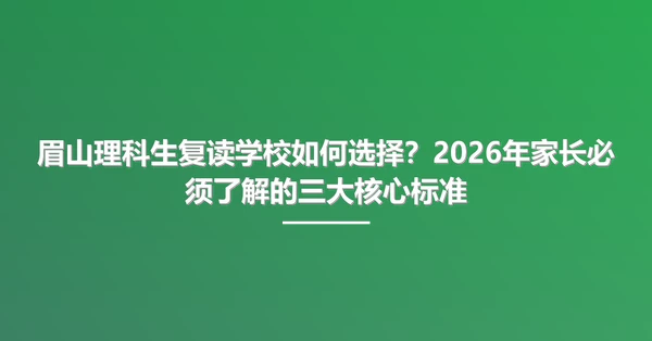 眉山理科生复读学校如何选择?2026年家长必须了解的三大核心标准