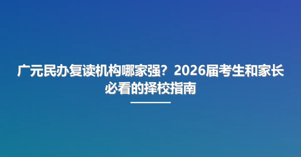 广元民办复读机构哪家强？2026届考生和家长必看的择校指南