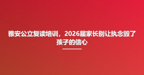 雅安公立复读培训,2026届家长别让执念毁了孩子的信心