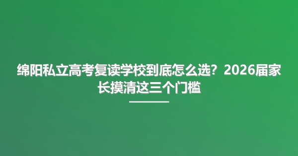 绵阳私立高考复读学校到底怎么选？2026届家长摸清这三个门槛