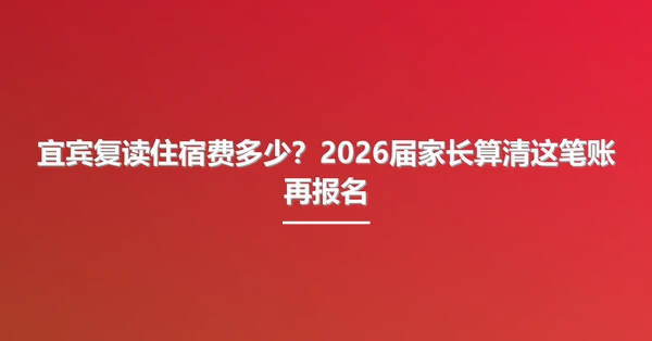 宜宾复读住宿费多少？2026届家长算清这笔账再报名