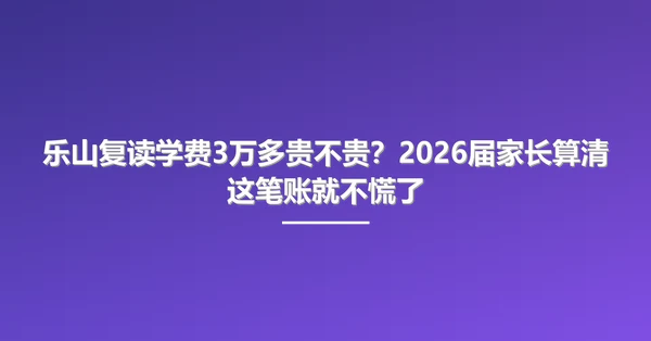 乐山复读学费3万多贵不贵?2026届家长算清这笔账就不慌了