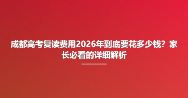 成都高考复读费用2026年到底要花多少钱?家长必看的详细解析