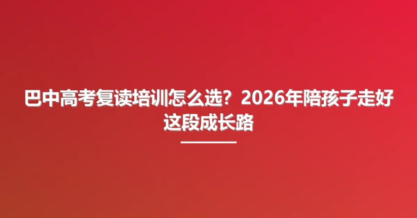 巴中高考复读培训怎么选？2026年陪孩子走好这段成长路