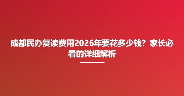 成都民办复读费用2026年要花多少钱?家长必看的详细解析