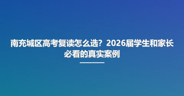 南充城区高考复读怎么选？2026届学生和家长必看的真实案例