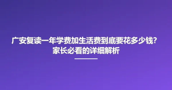 广安复读一年学费加生活费到底要花多少钱?家长必看的详细解析