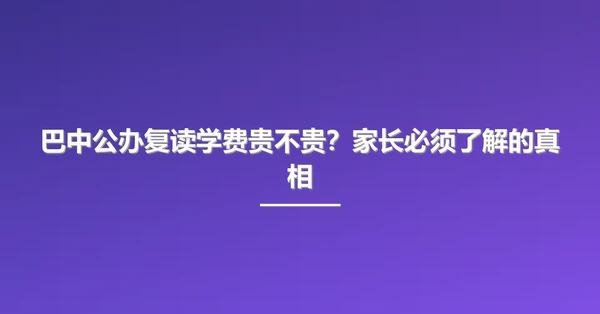 巴中公办复读学费贵不贵?家长必须了解的真相