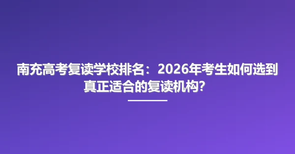 南充高考复读学校排名:2026年考生如何选到真正适合的复读机构?