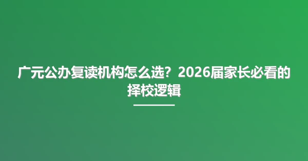 广元公办复读机构怎么选？2026届家长必看的择校逻辑