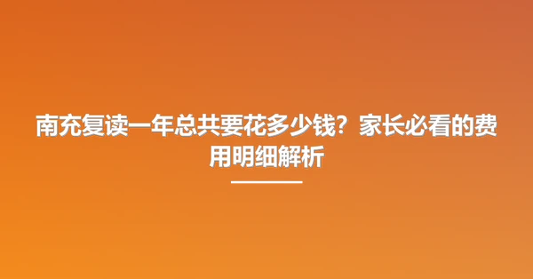 南充复读一年总共要花多少钱？家长必看的费用明细解析