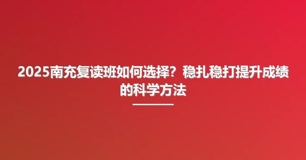 2025南充复读班如何选择?稳扎稳打提升成绩的科学方法