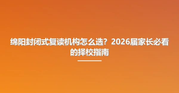 绵阳封闭式复读机构怎么选?2026届家长必看的择校指南