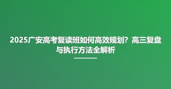 2025广安高考复读班如何高效规划?高三复盘与执行方法全解析