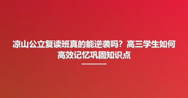 凉山公立复读班真的能逆袭吗？高三学生如何高效记忆巩固知识点