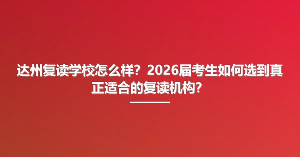 达州复读学校怎么样?2026届考生如何选到真正适合的复读机构?