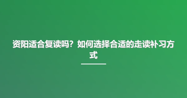 资阳适合复读吗?如何选择合适的走读补习方式