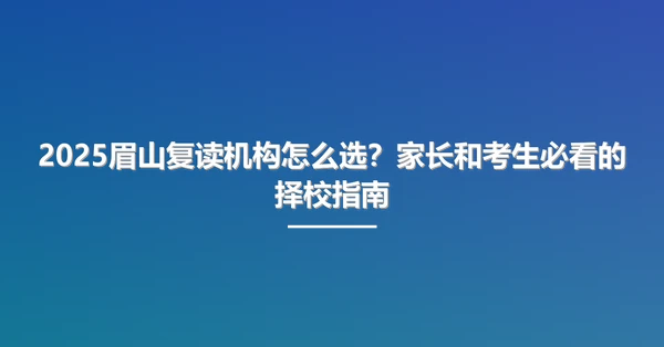 2025眉山复读机构怎么选？家长和考生必看的择校指南