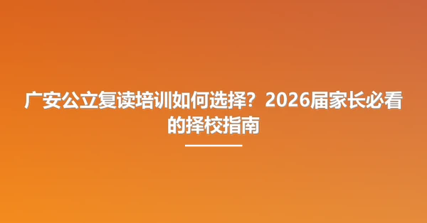 广安公立复读培训如何选择?2026届家长必看的择校指南