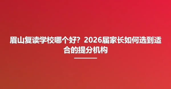 眉山复读学校哪个好?2026届家长如何选到适合的提分机构