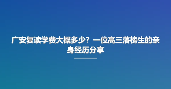 广安复读学费大概多少?一位高三落榜生的亲身经历分享